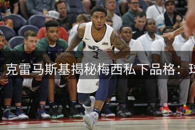 克雷马斯基揭秘梅西私下品格：球王的光环下藏着一颗谦逊的心