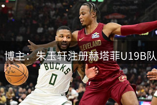 博主：朱玉轩注册赫塔菲U19B队，预计将征战西班牙U19全国联赛