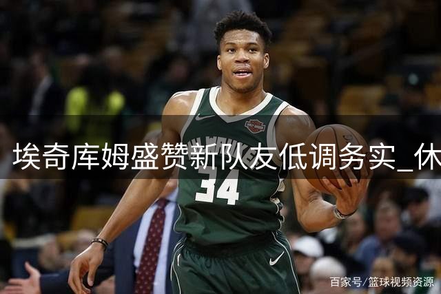 埃奇库姆盛赞新队友低调务实 休赛期苦练投射技艺