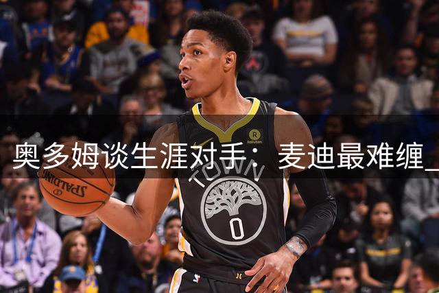 奥多姆谈生涯对手：麦迪最难缠 科比是最佳领袖