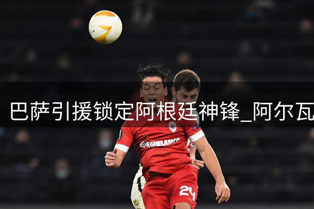 巴萨引援锁定阿根廷神锋 阿尔瓦雷斯转会拉锯战持续升温