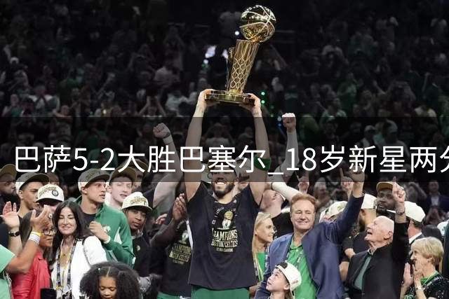 巴萨5-2大胜巴塞尔 18岁新星两分钟双响闪耀友谊赛