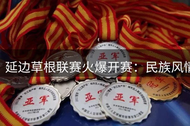 延边"草根联赛"火爆开赛：民族风情与青春足球的激情碰撞