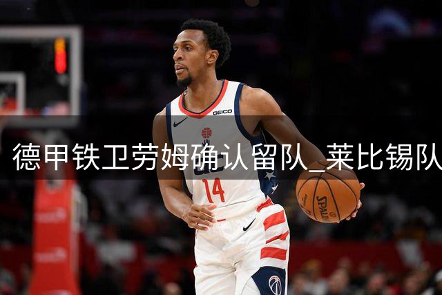 德甲铁卫劳姆确认留队 莱比锡队长拒绝今夏转会