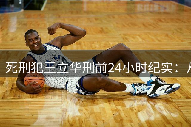 死刑犯王立华刑前24小时纪实：从嚣张到崩溃的人生终点
