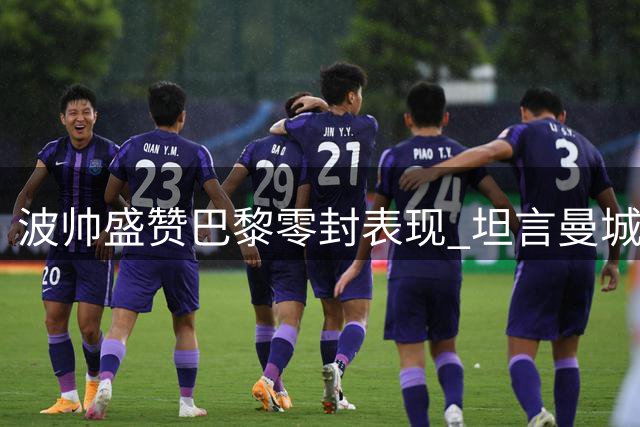 波帅盛赞巴黎零封表现 坦言曼城欧冠战将遇强敌