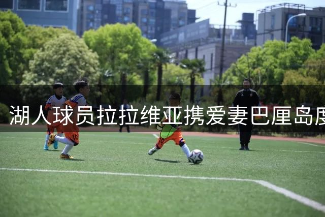 湖人球员拉拉维亚携爱妻巴厘岛度假 社交媒体分享甜蜜瞬间