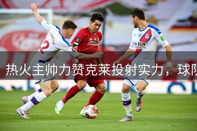 热火主帅力赞克莱投射实力，球队外线火力再升级