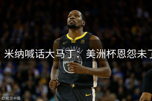 米纳喊话大马丁：美洲杯恩怨未了 期待绿茵场再对决