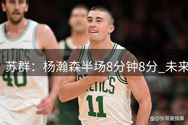 苏群：杨瀚森半场8分钟8分 未来是否可以让他和胡金秋首发双塔？