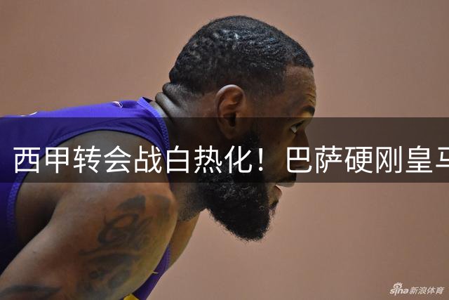 西甲转会战白热化！巴萨硬刚皇马抢曼城铁腰 1.3亿新星加盟伯纳乌