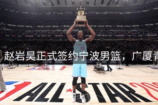 赵岩昊正式签约宁波男篮，广厦青训新星开启新征程