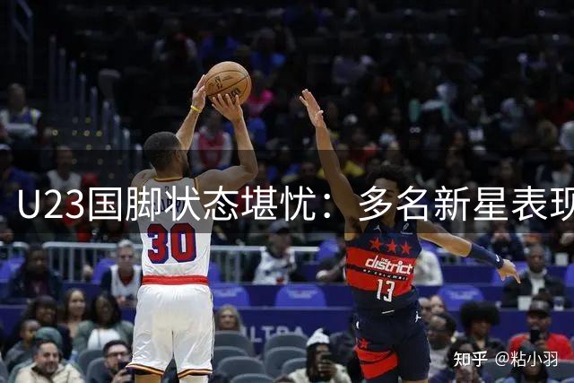 U23国脚状态堪忧：多名新星表现下滑引关注